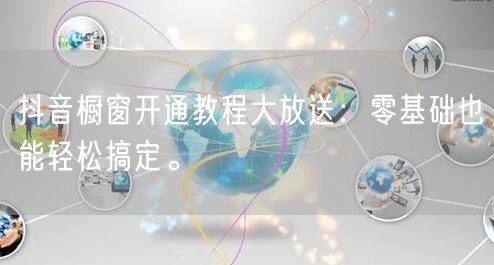 抖音橱窗开通教程大放送：零基础也能轻松搞定。