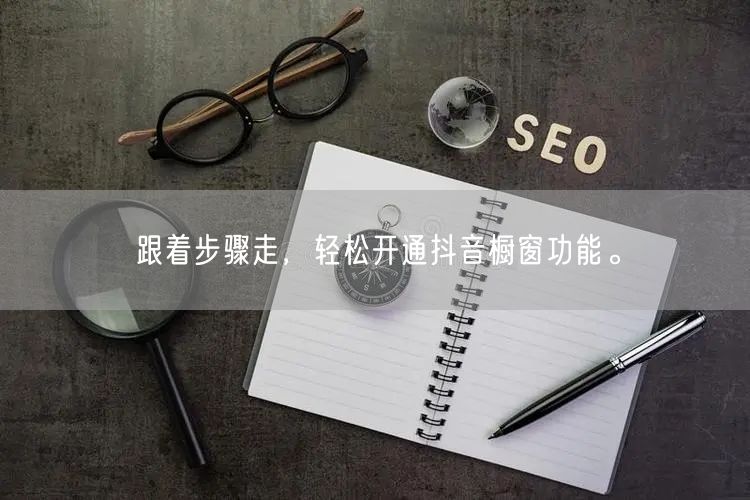 跟着步骤走，轻松开通抖音橱窗功能。