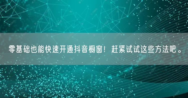 零基础也能快速开通抖音橱窗！赶紧试试这些方法吧。