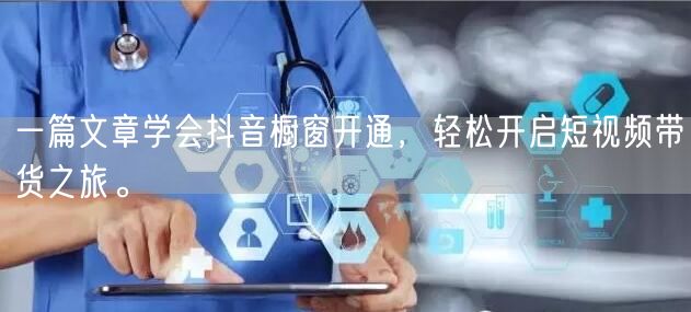 一篇文章学会抖音橱窗开通，轻松开启短视频带货之旅。