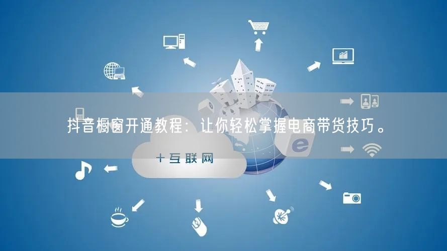 抖音橱窗开通教程：让你轻松掌握电商带货技巧。