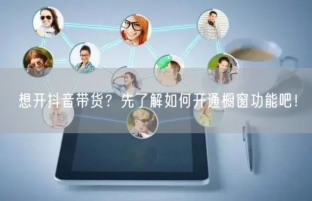 想开抖音带货？先了解如何开通橱窗功能吧！