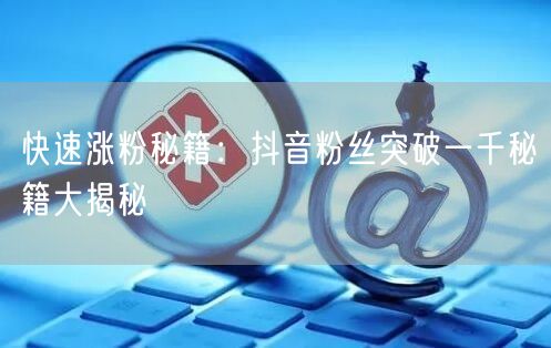 快速涨粉秘籍：抖音粉丝突破一千秘籍大揭秘