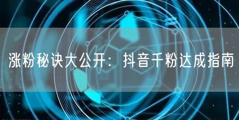 涨粉秘诀大公开：抖音千粉达成指南