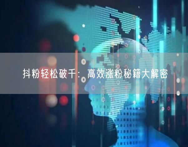 抖粉轻松破千：高效涨粉秘籍大解密