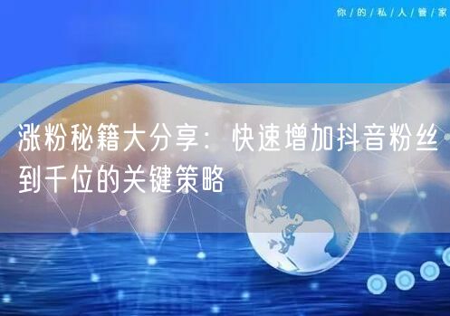 涨粉秘籍大分享：快速增加抖音粉丝到千位的关键策略