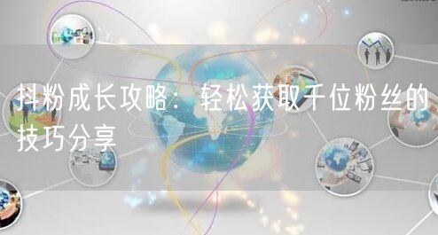 抖粉成长攻略：轻松获取千位粉丝的技巧分享