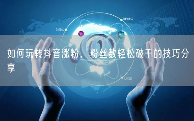 如何玩转抖音涨粉，粉丝数轻松破千的技巧分享