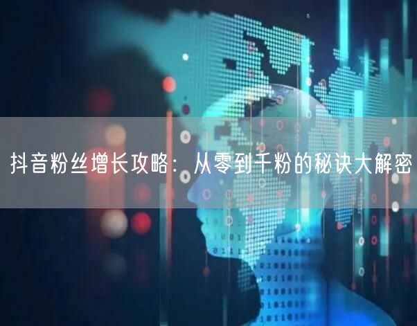 抖音粉丝增长攻略：从零到千粉的秘诀大解密