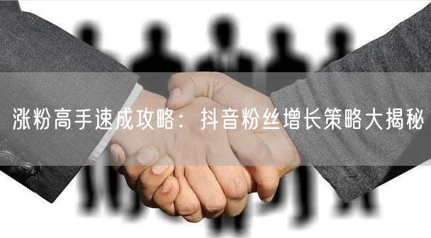 涨粉高手速成攻略：抖音粉丝增长策略大揭秘