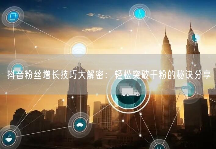 抖音粉丝增长技巧大解密：轻松突破千粉的秘诀分享