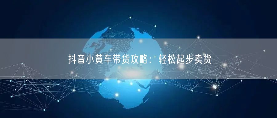 抖音小黄车带货攻略：轻松起步卖货