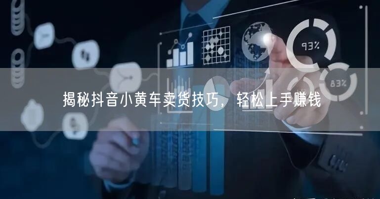 揭秘抖音小黄车卖货技巧，轻松上手赚钱
