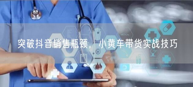 突破抖音销售瓶颈，小黄车带货实战技巧