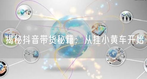 揭秘抖音带货秘籍：从挂小黄车开始