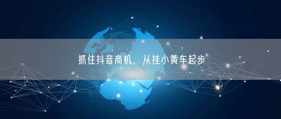 抓住抖音商机，从挂小黄车起步