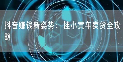 抖音赚钱新姿势：挂小黄车卖货全攻略