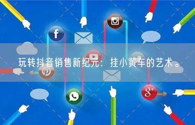 玩转抖音销售新纪元：挂小黄车的艺术。