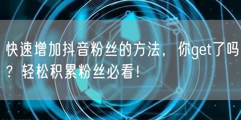 快速增加抖音粉丝的方法，你get了吗？轻松积累粉丝必看！
