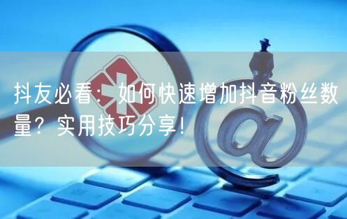 抖友必看：如何快速增加抖音粉丝数量？实用技巧分享！