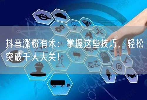 抖音涨粉有术：掌握这些技巧，轻松突破千人大关！