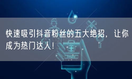快速吸引抖音粉丝的五大绝招，让你成为热门达人！