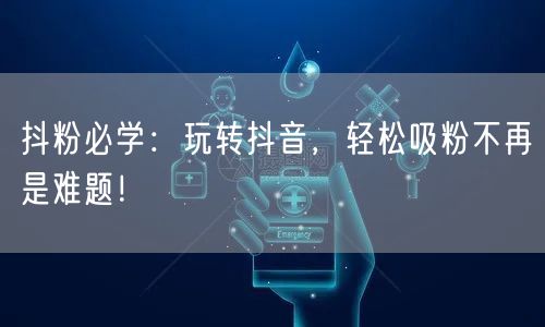 抖粉必学：玩转抖音，轻松吸粉不再是难题！