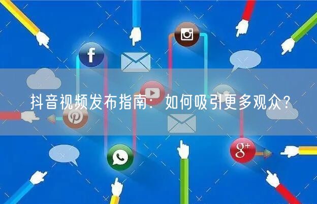 抖音视频发布指南：如何吸引更多观众？