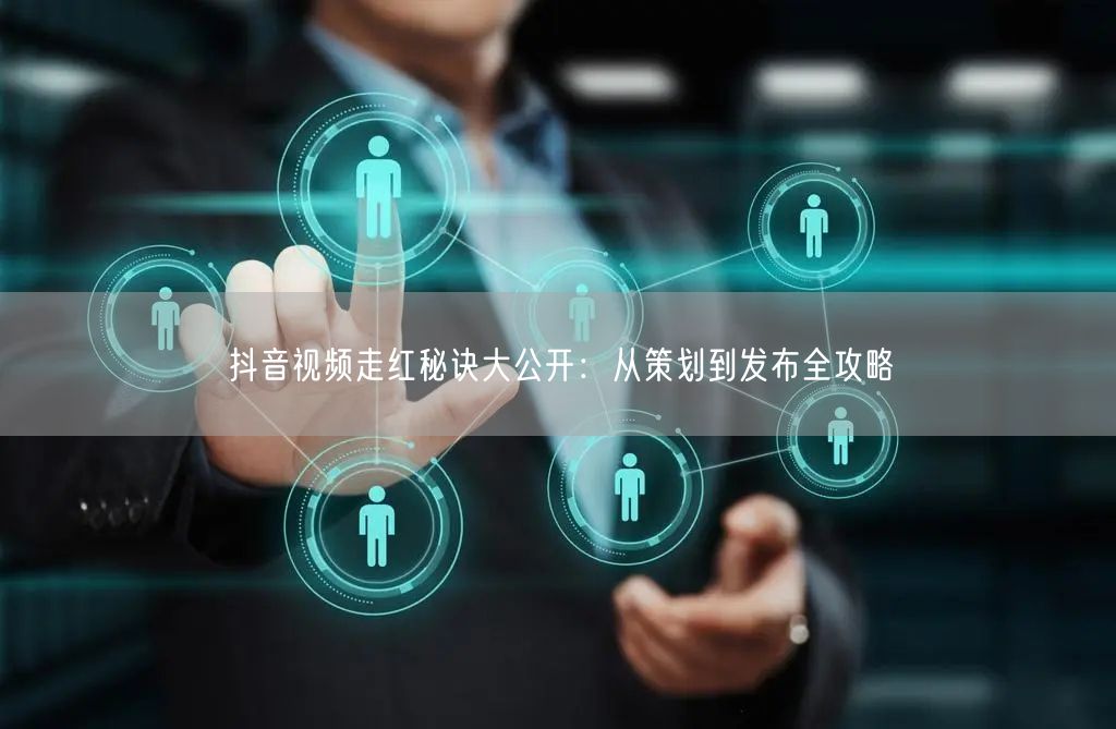 抖音视频走红秘诀大公开：从策划到发布全攻