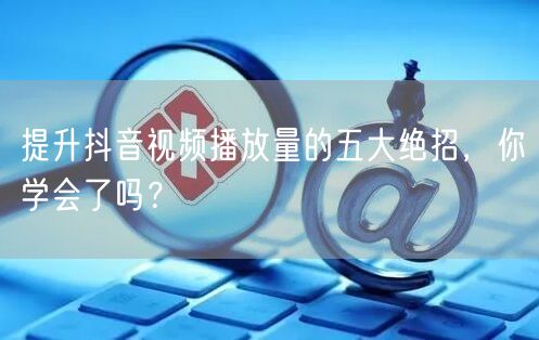 提升抖音视频播放量的五大绝招，你学会了吗？