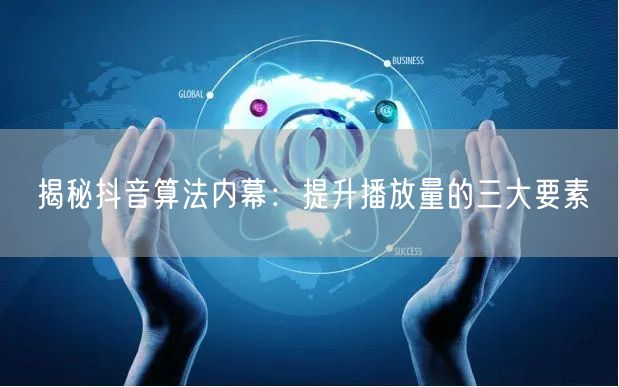 揭秘抖音算法内幕：提升播放量的三大要素