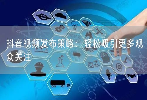抖音视频发布策略：轻松吸引更多观众关注