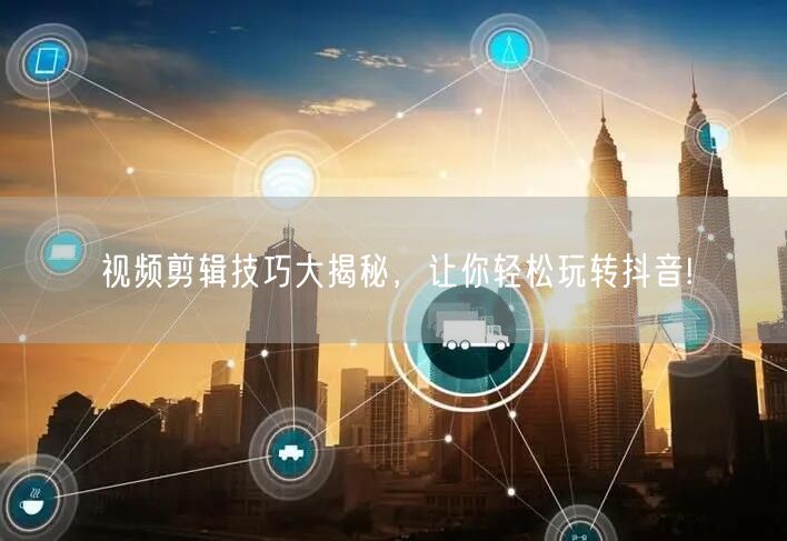 视频剪辑技巧大揭秘，让你轻松玩转抖音!