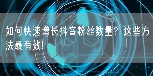 如何快速增长抖音粉丝数量？这些方法最有效!