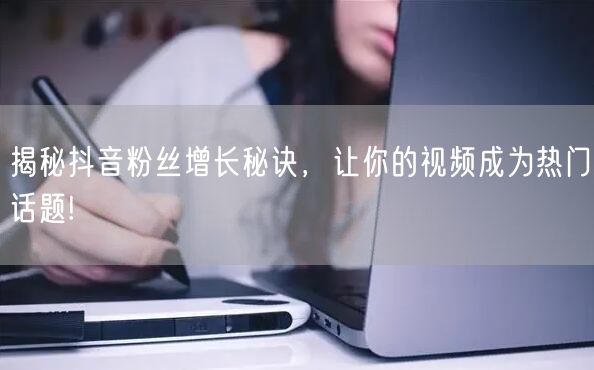 揭秘抖音粉丝增长秘诀，让你的视频成为热门话题!