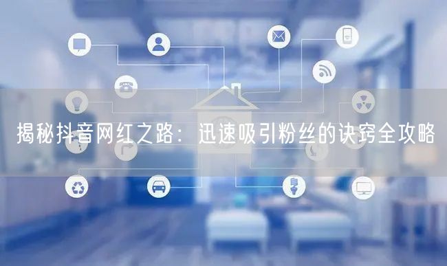 揭秘抖音网红之路：迅速吸引粉丝的诀窍全攻略