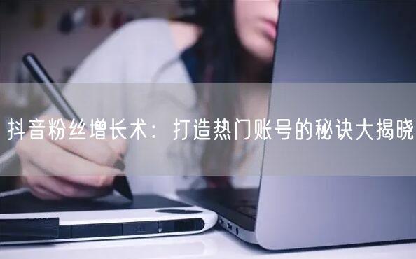 抖音粉丝增长术：打造热门账号的秘诀大揭晓