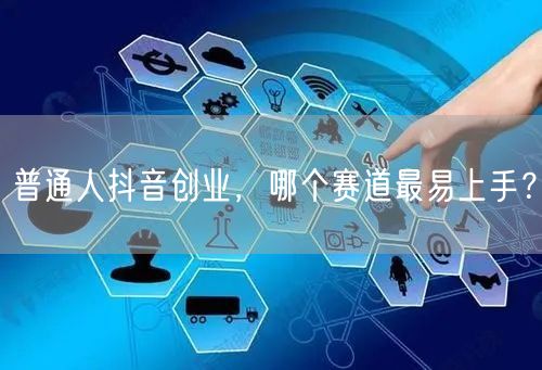 普通人抖音创业，哪个赛道最易上手？
