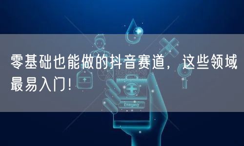 零基础也能做的抖音赛道，这些领域最易入门！