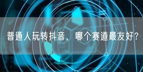 普通人玩转抖音，哪个赛道最友好？