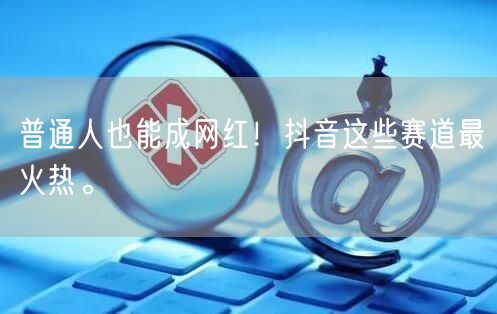 普通人也能成网红！抖音这些赛道最火热。
