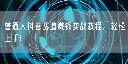 普通人抖音赛道赚钱实战教程，轻松上手!