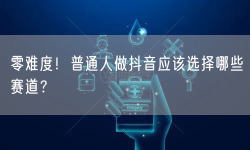 零难度！普通人做抖音应该选择哪些赛道？
