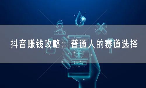 抖音赚钱攻略：普通人的赛道选择