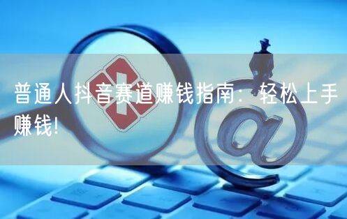 普通人抖音赛道赚钱指南：轻松上手赚钱!