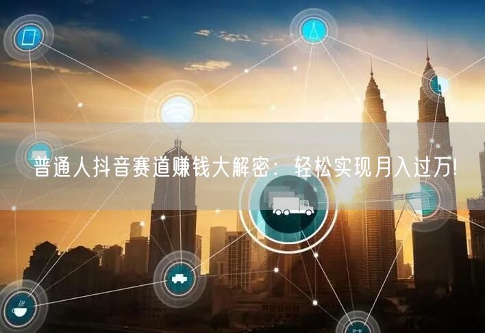 普通人抖音赛道赚钱大解密：轻松实现月入过万!