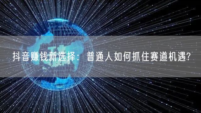 抖音赚钱新选择：普通人如何抓住赛道机遇?