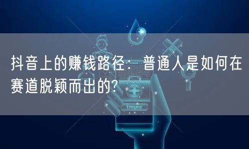 抖音上的赚钱路径：普通人是如何在赛道脱颖而出的?