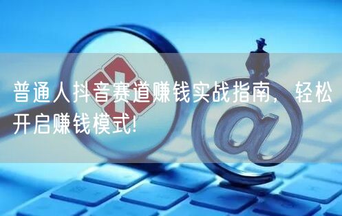 普通人抖音赛道赚钱实战指南，轻松开启赚钱模式!
