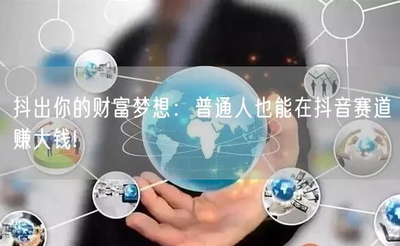 抖出你的财富梦想：普通人也能在抖音赛道赚大钱!